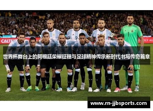 世界杯舞台上的阿根廷荣耀征程与足球精神传承新时代书写传奇篇章