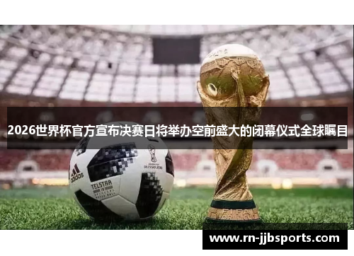 2026世界杯官方宣布决赛日将举办空前盛大的闭幕仪式全球瞩目