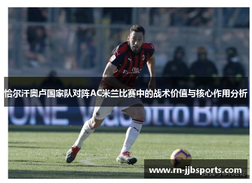 恰尔汗奥卢国家队对阵AC米兰比赛中的战术价值与核心作用分析 恰尔汗奥卢国家队对阵AC米兰比赛中的战术价值与核心作用分析