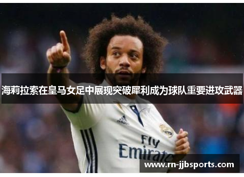 海莉拉索在皇马女足中展现突破犀利成为球队重要进攻武器 海莉拉索在皇马女足中展现突破犀利成为球队重要进攻武器